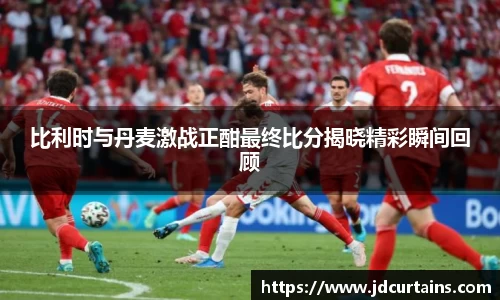 比利时与丹麦激战正酣最终比分揭晓精彩瞬间回顾